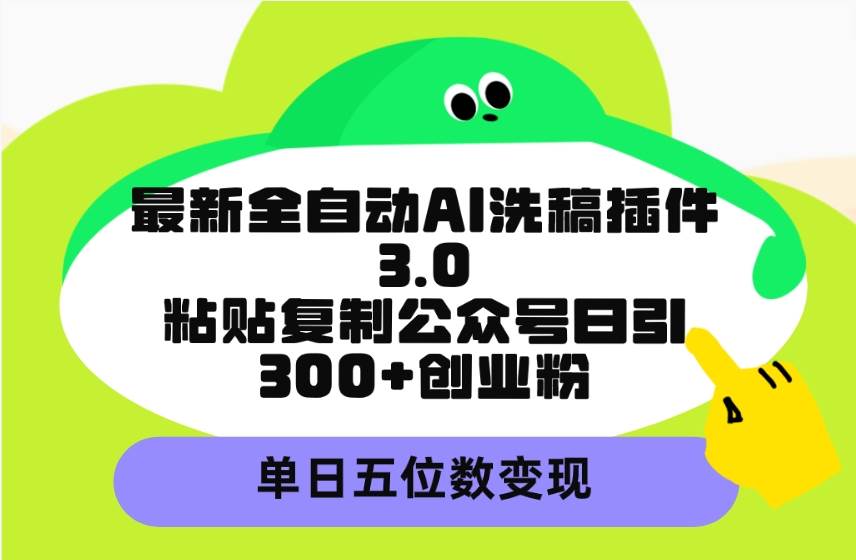 最新全自动AI洗稿插件3.0，粘贴复制公众号日引300+创业粉，单日五位数变现-副业帮