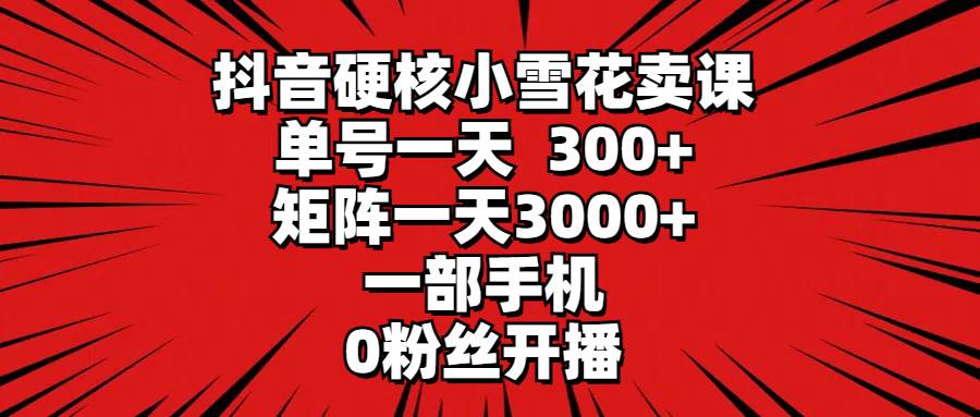 抖音硬核小雪花卖课，单号一天300+，矩阵一天3000+，一部手机0粉丝开播-副业帮