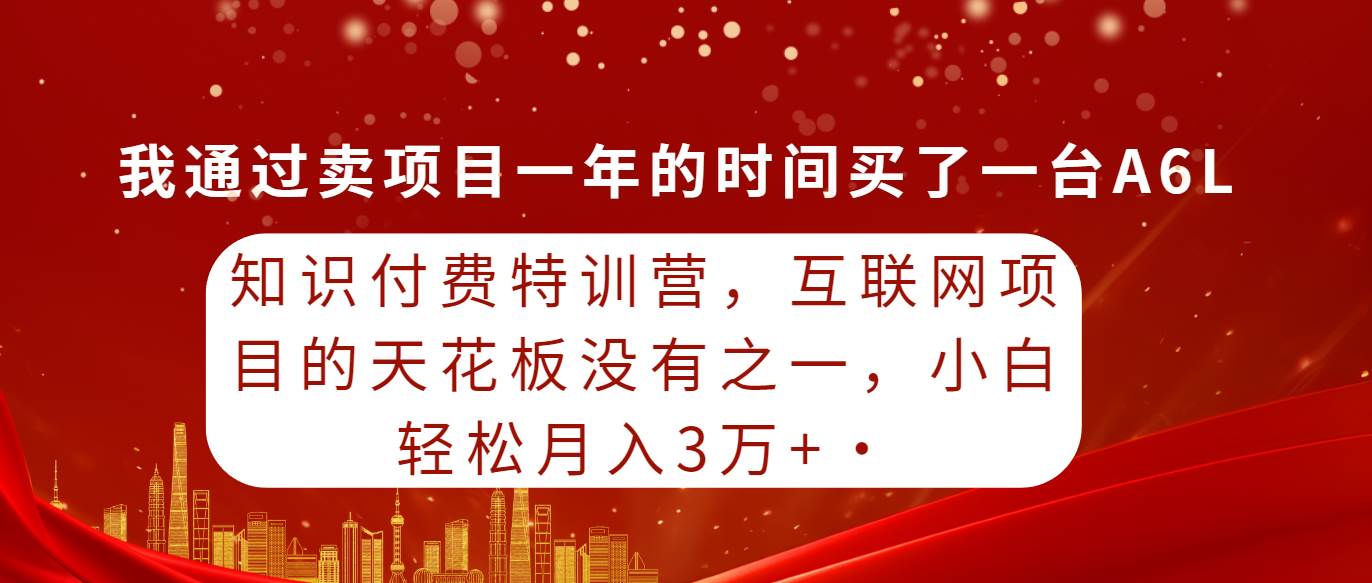 知识付费特训营，互联网项目的天花板，没有之一，小白轻轻松松月入三万+-副业帮