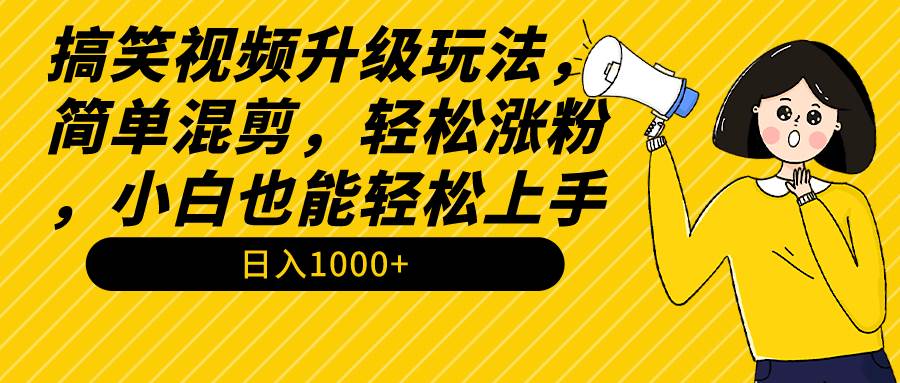 搞笑视频升级玩法，简单混剪，轻松涨粉，小白也能上手，日入1000+教程+素材-副业帮