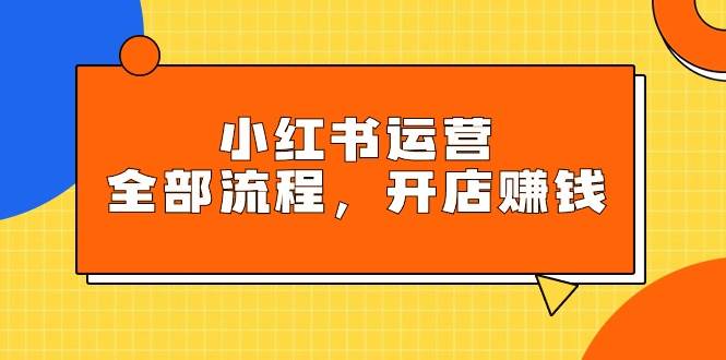 小红书运营全部流程，掌握小红书玩法规则，开店赚钱-副业帮