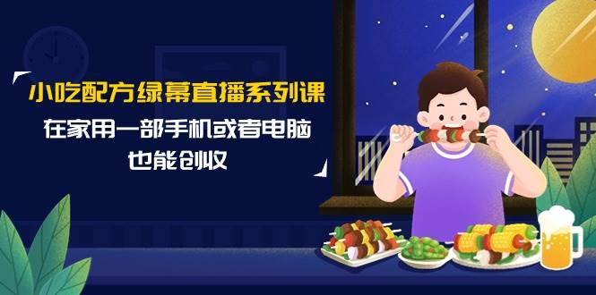 小吃配方绿幕直播系列课，在家用一部手机或者电脑也能创收（14节课）-副业帮