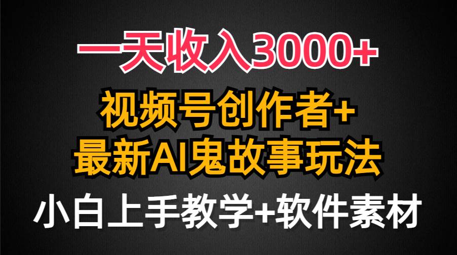 一天收入3000+，视频号创作者AI创作鬼故事玩法，条条爆流量，小白也能轻…-副业帮