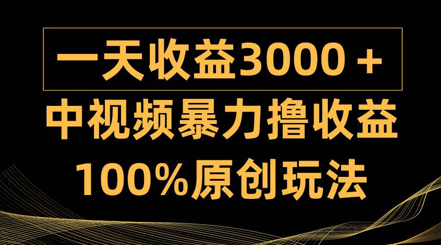 中视频暴力撸收益，日入3000＋，100%原创玩法，小白轻松上手多种变现方式-副业帮