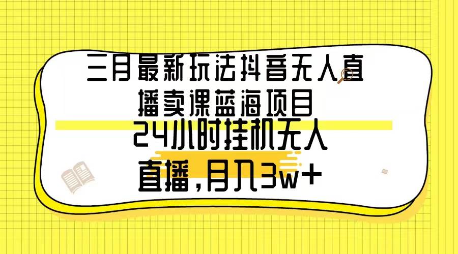 三月最新玩法抖音无人直播卖课蓝海项目，24小时无人直播，月入3w+-副业帮