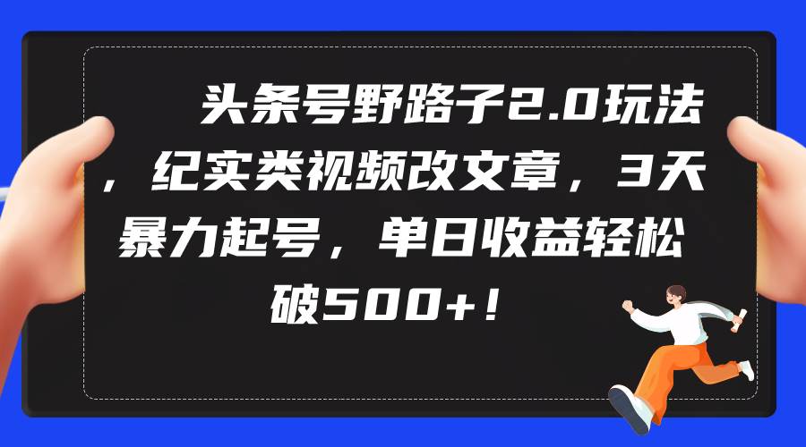 头条号野路子2.0玩法，纪实类视频改文章，3天暴力起号，单日收益轻松破500+-副业帮