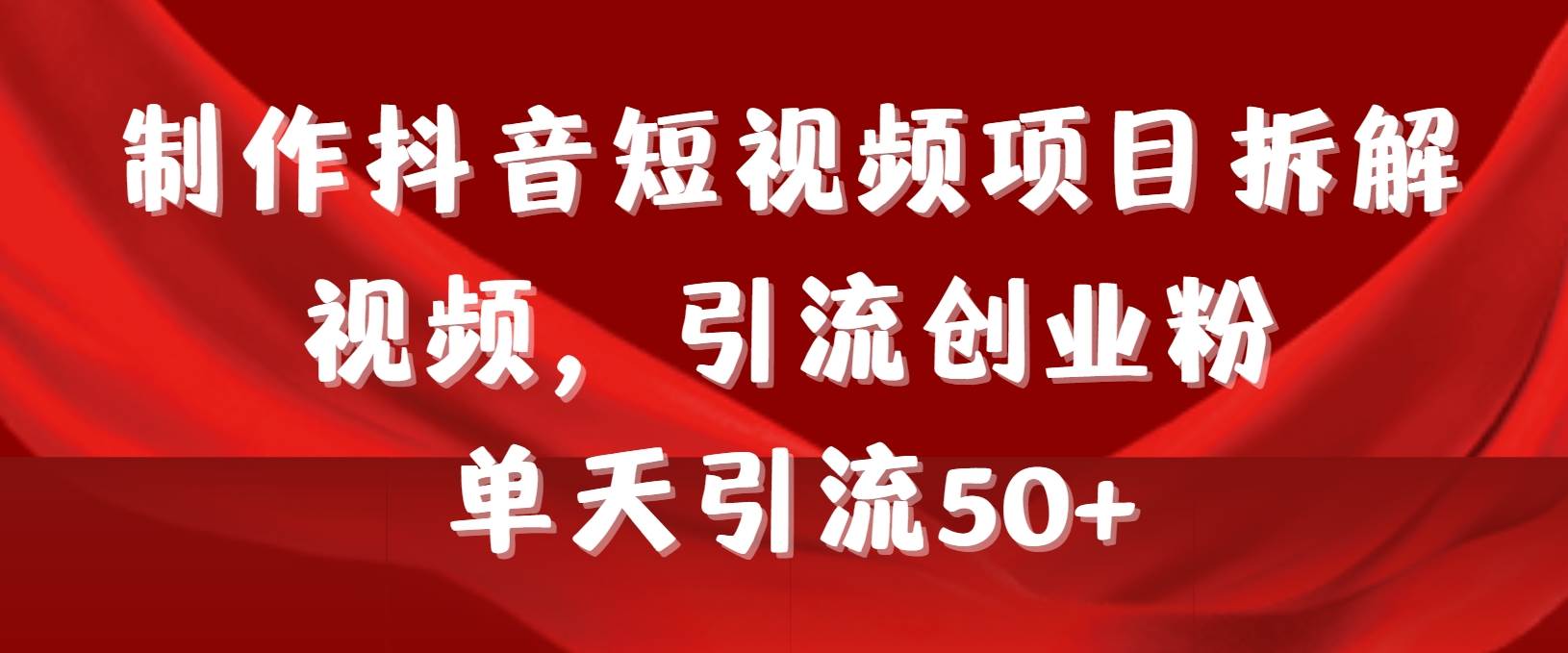 制作抖音短视频项目拆解视频引流创业粉，一天引流50+教程+工具+素材-副业帮