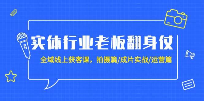 实体行业老板翻身仗：全域-线上获客课，拍摄篇/成片实战/运营篇（20节课）-副业帮