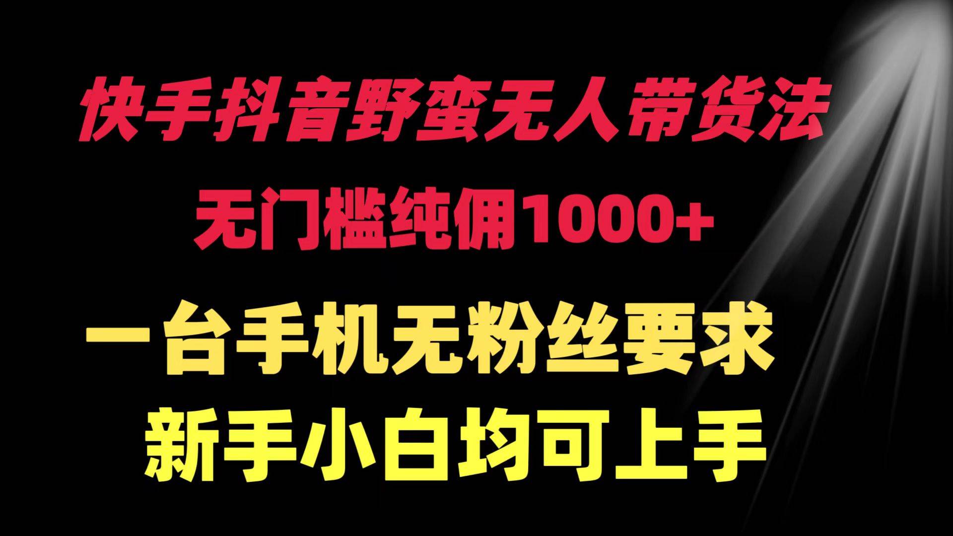 快手抖音野蛮无人带货法 无门槛纯佣1000+ 一台手机无粉丝要求新手小白…-副业帮