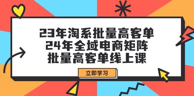 23年淘系批量高客单+24年全域电商矩阵，批量高客单线上课（109节课）-副业帮