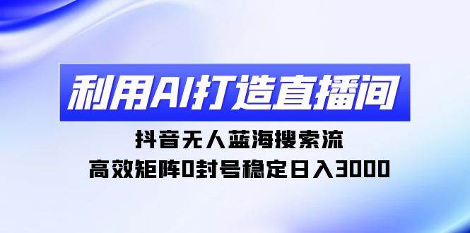 利用AI打造直播间，抖音无人蓝海搜索流，高效矩阵0封号稳定日入3000-副业帮