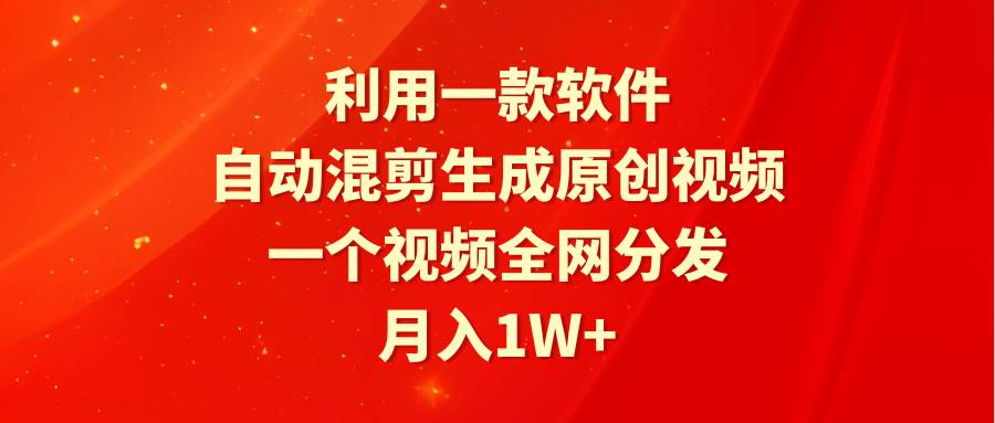 利用一款软件，自动混剪生成原创视频，一个视频全网分发，月入1W+附软件-副业帮