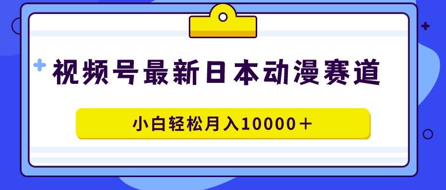 视频号日本动漫蓝海赛道，100%原创，小白轻松月入10000＋-副业帮