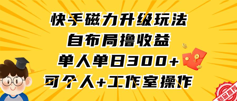 快手磁力升级玩法，自布局撸收益，单人单日300+，个人工作室均可操作-副业帮