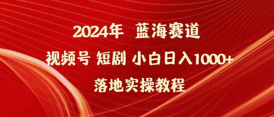 2024年蓝海赛道视频号短剧 小白日入1000+落地实操教程-副业帮