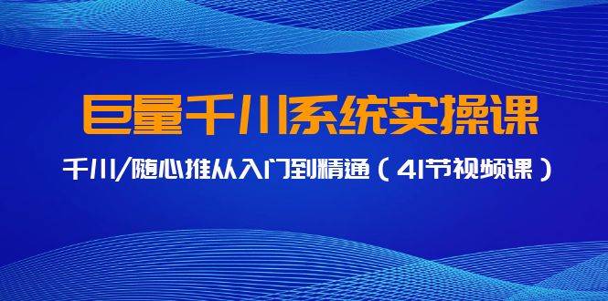 巨量千川系统实操课，千川/随心推从入门到精通（41节视频课）-副业帮