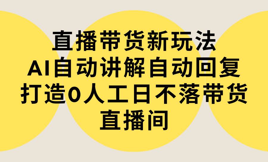 直播带货新玩法，AI自动讲解自动回复 打造0人工日不落带货直播间-教程+软件-副业帮