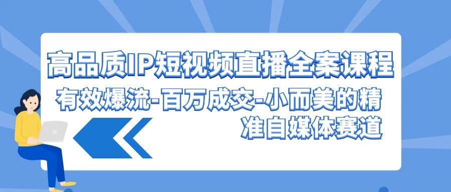 高品质 IP短视频直播-全案课程，有效爆流-百万成交-小而美的精准自媒体赛道-副业帮