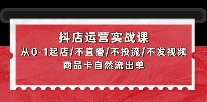 抖店运营实战课：从0-1起店/不直播/不投流/不发视频/商品卡自然流出单-副业帮