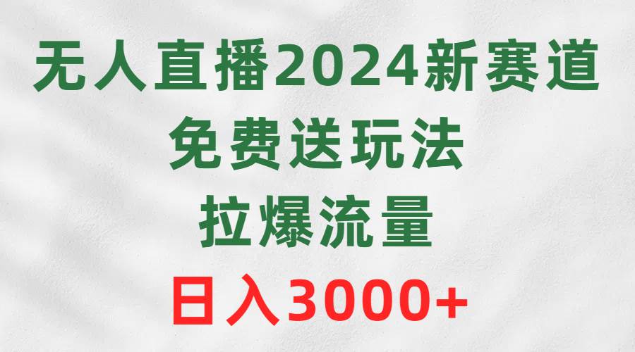 无人直播2024新赛道，免费送玩法，拉爆流量，日入3000+-副业帮