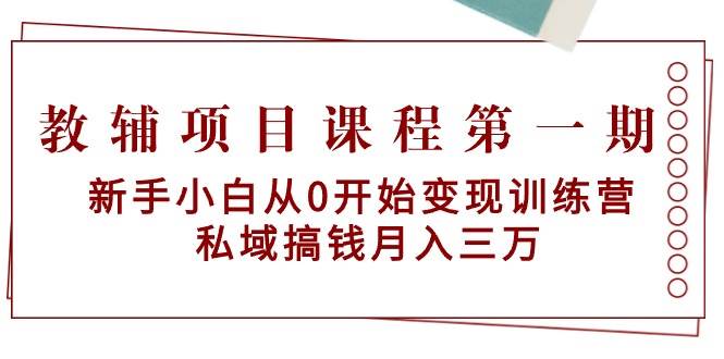 教辅项目课程第一期：新手小白从0开始变现训练营  私域搞钱月入三万-副业帮