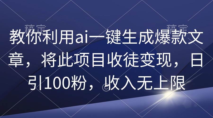 教你利用ai一键生成爆款文章，将此项目收徒变现，日引100粉，收入无上限-副业帮