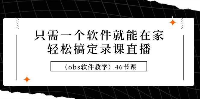 只需一个软件就能在家轻松搞定录课直播（obs软件教学）46节课-副业帮