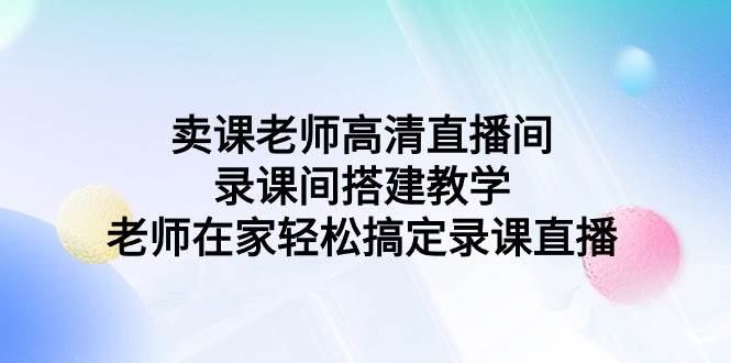 卖课老师高清直播间 录课间搭建教学，老师在家轻松搞定录课直播-副业帮