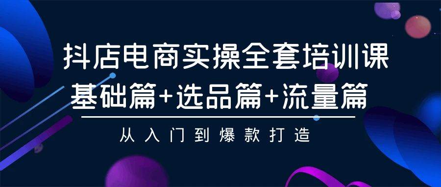 抖店电商实操全套培训课：基础篇+选品篇+流量篇，从入门到爆款打造-副业帮