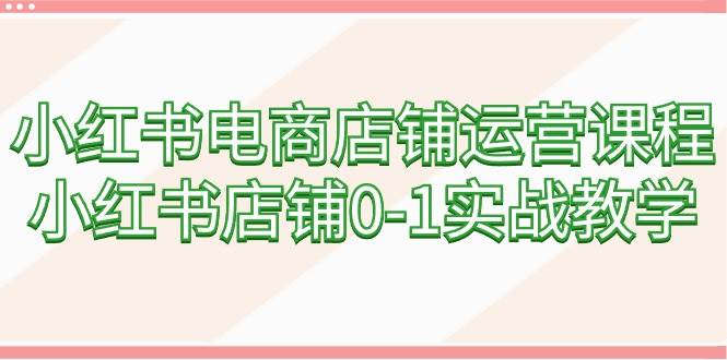 小红书电商店铺运营课程，小红书店铺0-1实战教学（60节课）-副业帮