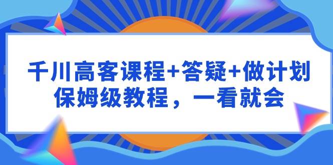 千川 高客课程+答疑+做计划，保姆级教程，一看就会-副业帮