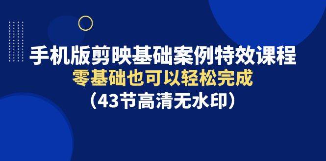 手机版剪映基础案例特效课程，零基础也可以轻松完成（43节高清无水印）-副业帮