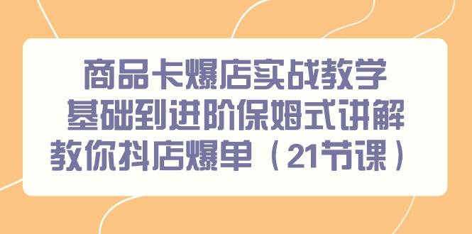 商品卡爆店实战教学，基础到进阶保姆式讲解教你抖店爆单（21节课）-副业帮