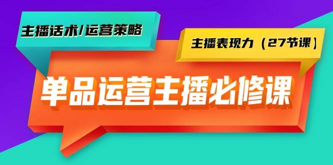 单品运营实操主播必修课：主播话术/运营策略/主播表现力（27节课）-副业帮