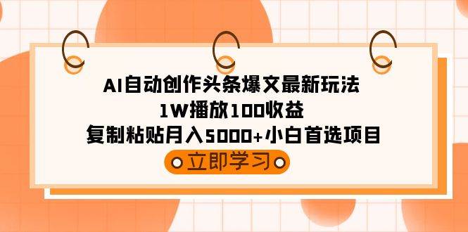 AI自动创作头条爆文最新玩法 1W播放100收益 复制粘贴月入5000+小白首选项目-副业帮