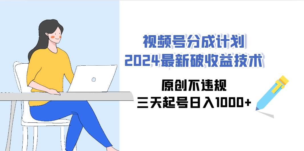 视频号分成计划2024最新破收益技术，原创不违规，三天起号日入1000+-副业帮