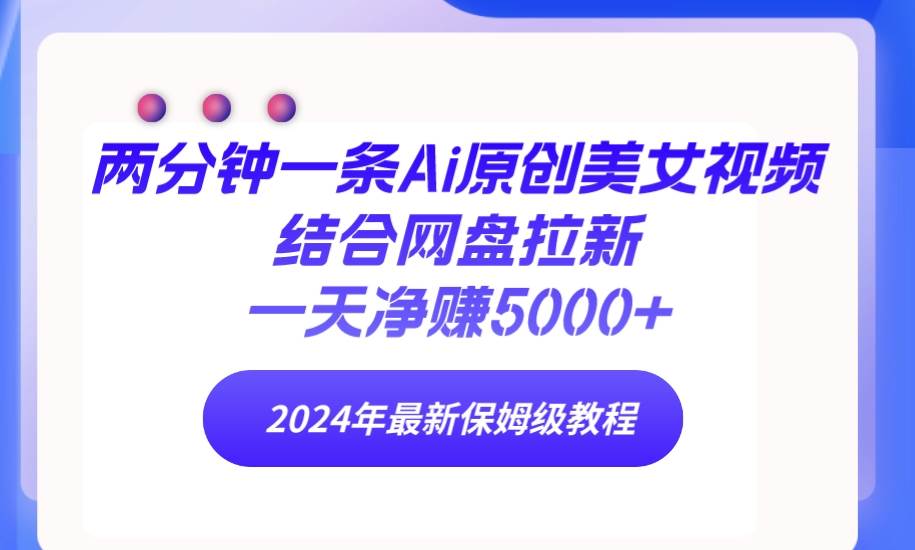 两分钟一条Ai原创美女视频结合网盘拉新，一天净赚5000+ 24年最新保姆级教程-副业帮