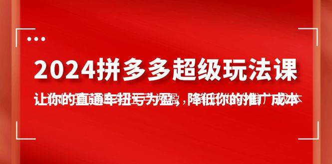 2024拼多多-超级玩法课，让你的直通车扭亏为盈，降低你的推广成本-7节课-副业帮