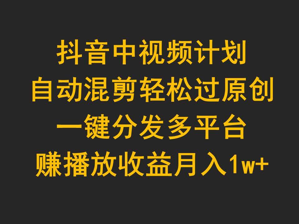 抖音中视频计划，自动混剪轻松过原创，一键分发多平台赚播放收益，月入1w+-副业帮