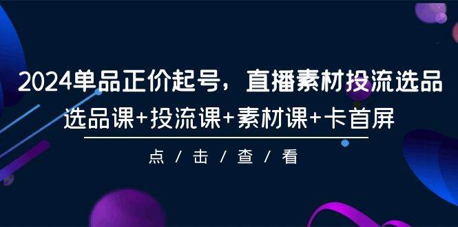 2024单品正价起号，直播素材投流选品，选品课+投流课+素材课+卡首屏-101节-副业帮