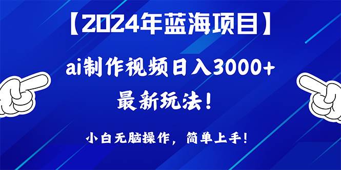 2024年蓝海项目，通过ai制作视频日入3000+，小白无脑操作，简单上手！-副业帮