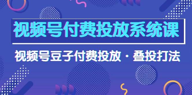 视频号付费投放系统课，视频号豆子付费投放·叠投打法（高清视频课）-副业帮