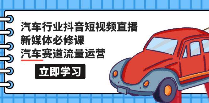 汽车行业 抖音短视频-直播新媒体必修课，汽车赛道流量运营（118节课）-副业帮