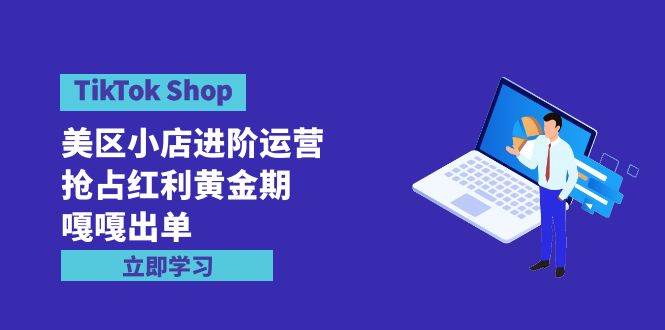 TikTok Shop-美区小店进阶运营，抢占红利黄金期 嘎嘎出单（7节课）-副业帮