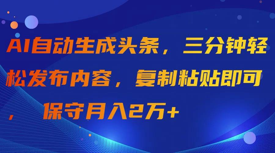 AI自动生成头条，三分钟轻松发布内容，复制粘贴即可， 保守月入2万+-副业帮