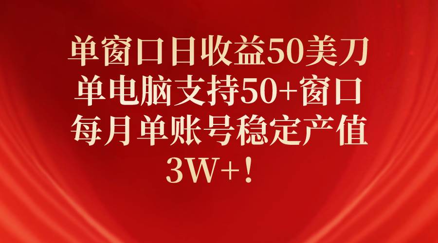 单窗口日收益50美刀，单电脑支持50+窗口，每月单账号稳定产值3W+！-副业帮