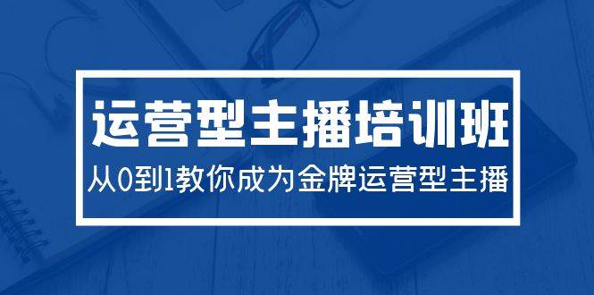 2024运营型主播培训班：从0到1教你成为金牌运营型主播（29节课）-副业帮