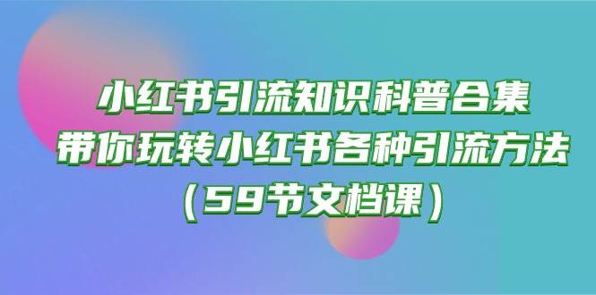 小红书引流知识科普合集，带你玩转小红书各种引流方法（59节文档课）-副业帮