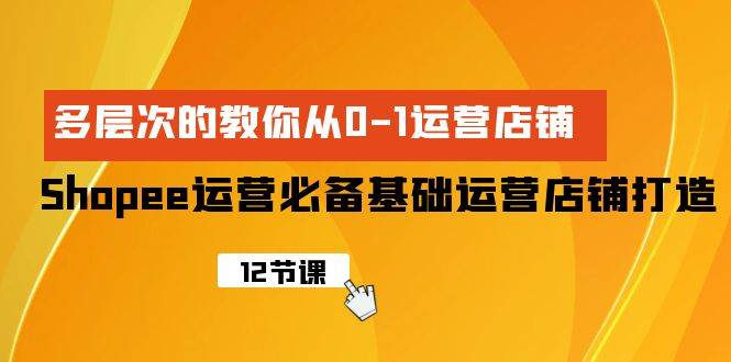 Shopee-运营必备基础运营店铺打造，多层次的教你从0-1运营店铺-副业帮