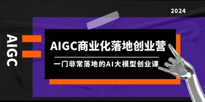 AIGC-商业化落地创业营，一门非常落地的AI大模型创业课（8节课+资料）-副业帮